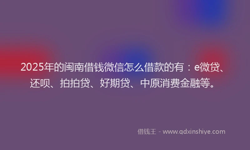 2025年的闽南借钱微信怎么借款的有：e微贷、还呗、拍拍贷、好期贷、中原消费金融等。