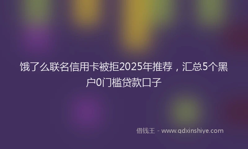 饿了么联名信用卡被拒2025年推荐，汇总5个黑户0门槛贷款口子