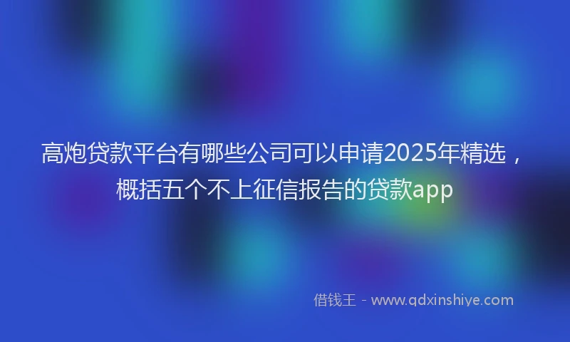 高炮贷款平台有哪些公司可以申请2025年精选，概括五个不上征信报告的贷款app
