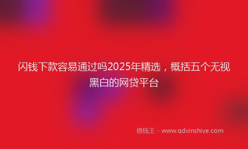 闪钱下款容易通过吗2025年精选，概括五个无视黑白的网贷平台
