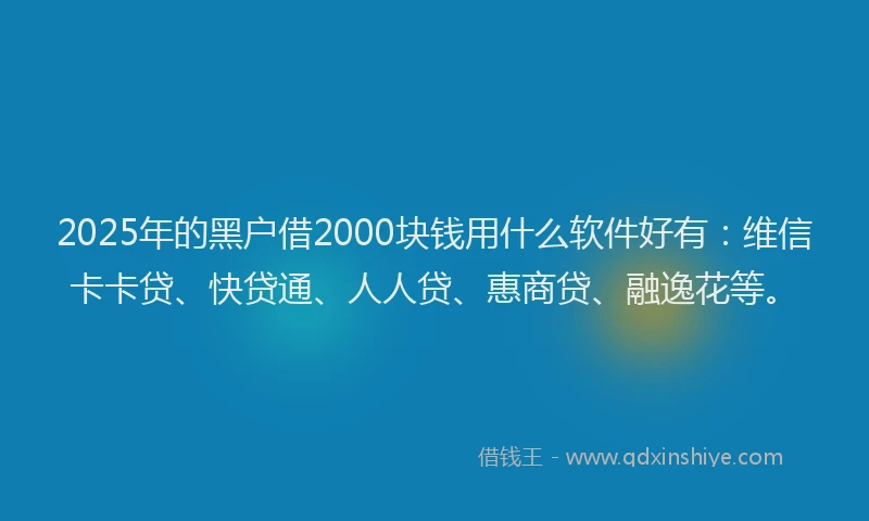 2025年的黑户借2000块钱用什么软件好有：维信卡卡贷、快贷通、人人贷、惠商贷、融逸花等。