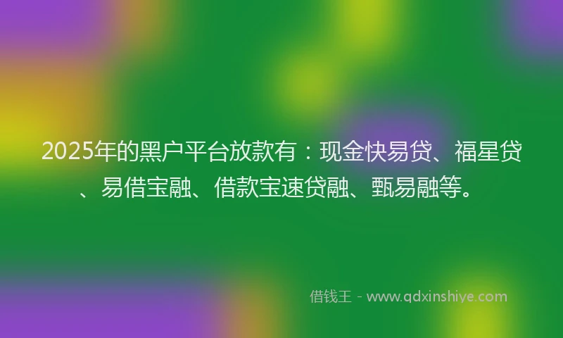 2025年的黑户平台放款有：现金快易贷、福星贷、易借宝融、借款宝速贷融、甄易融等。