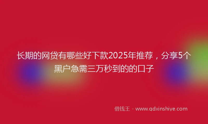 长期的网贷有哪些好下款2025年推荐，分享5个黑户急需三万秒到的的口子