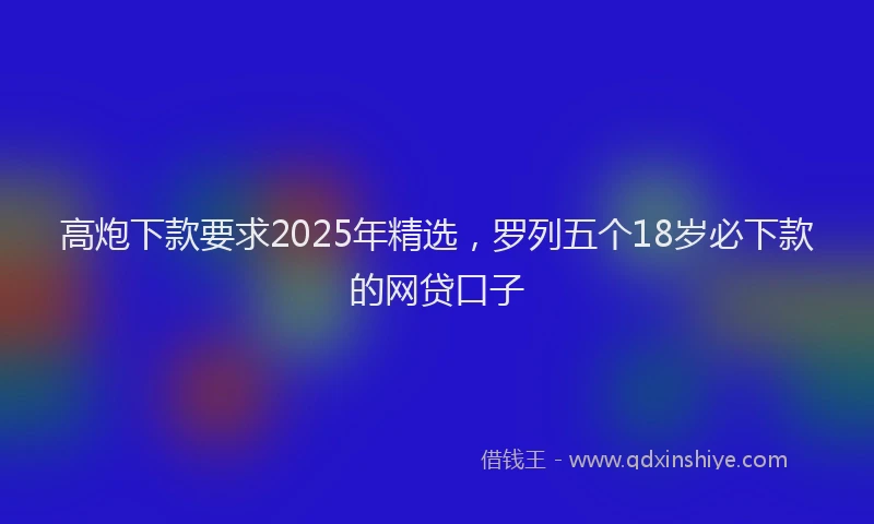 高炮下款要求2025年精选，罗列五个18岁必下款的网贷口子