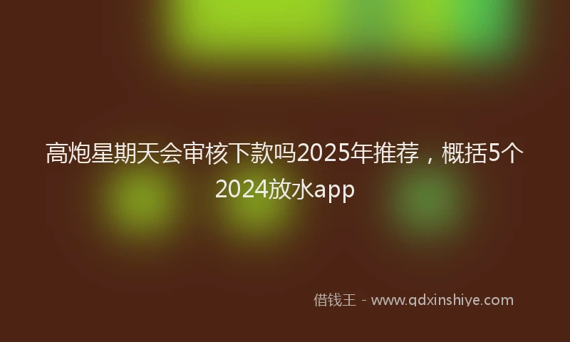 高炮星期天会审核下款吗2025年推荐，概括5个2024放水app