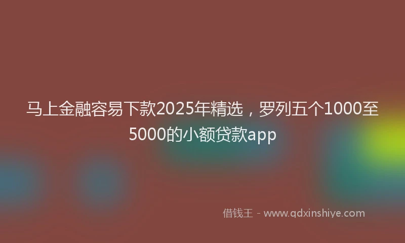 马上金融容易下款2025年精选，罗列五个1000至5000的小额贷款app