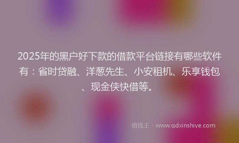 2025年的黑户好下款的借款平台链接有哪些软件有：省时贷融、洋葱先生、小安租机、乐享钱包、现金侠快借等。