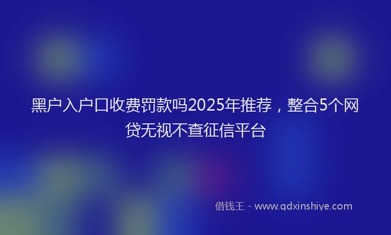 黑户入户口收费罚款吗2025年推荐，整合5个网贷无视不查征信平台