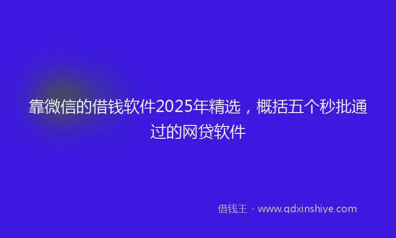靠微信的借钱软件2025年精选，概括五个秒批通过的网贷软件