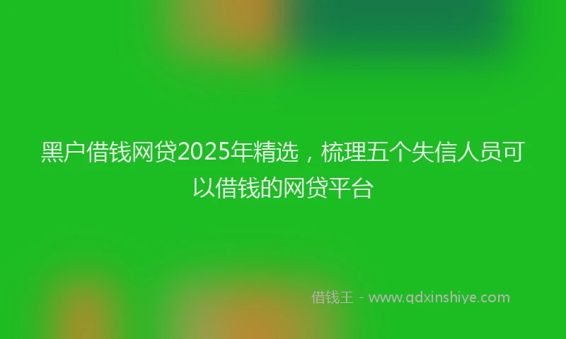 黑户借钱网贷2025年精选，梳理五个失信人员可以借钱的网贷平台