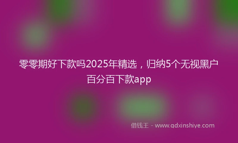零零期好下款吗2025年精选，归纳5个无视黑户百分百下款app