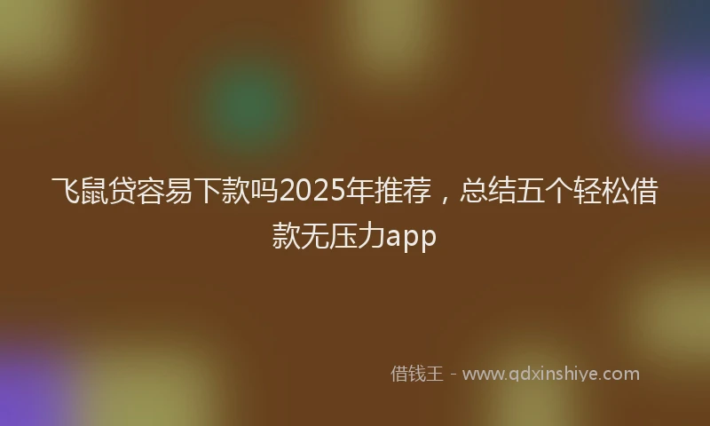 飞鼠贷容易下款吗2025年推荐，总结五个轻松借款无压力app
