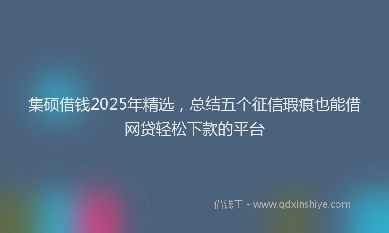 集硕借钱2025年精选，总结五个征信瑕疵也能借网贷轻松下款的平台