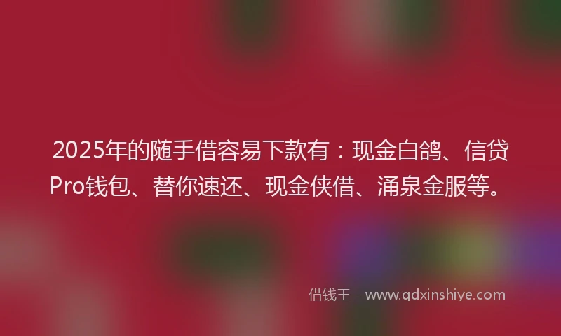 2025年的随手借容易下款有：现金白鸽、信贷Pro钱包、替你速还、现金侠借、涌泉金服等。