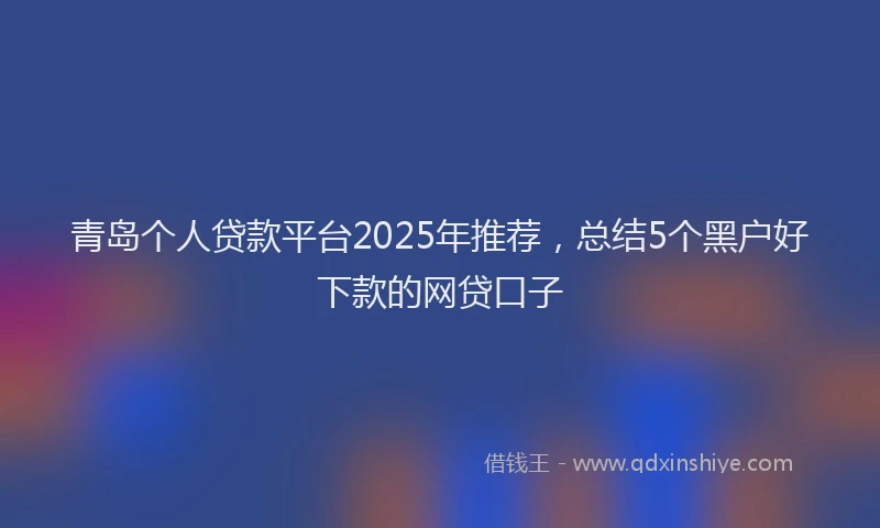 青岛个人贷款平台2025年推荐，总结5个黑户好下款的网贷口子