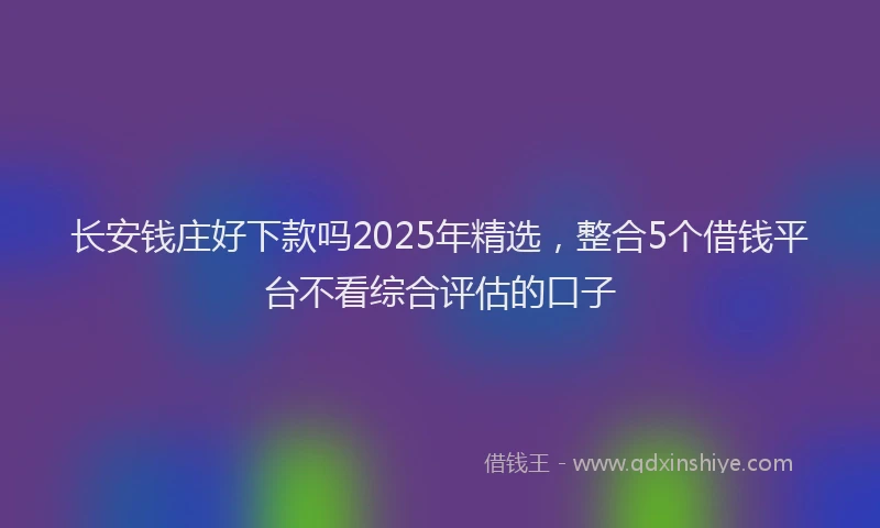 长安钱庄好下款吗2025年精选，整合5个借钱平台不看综合评估的口子
