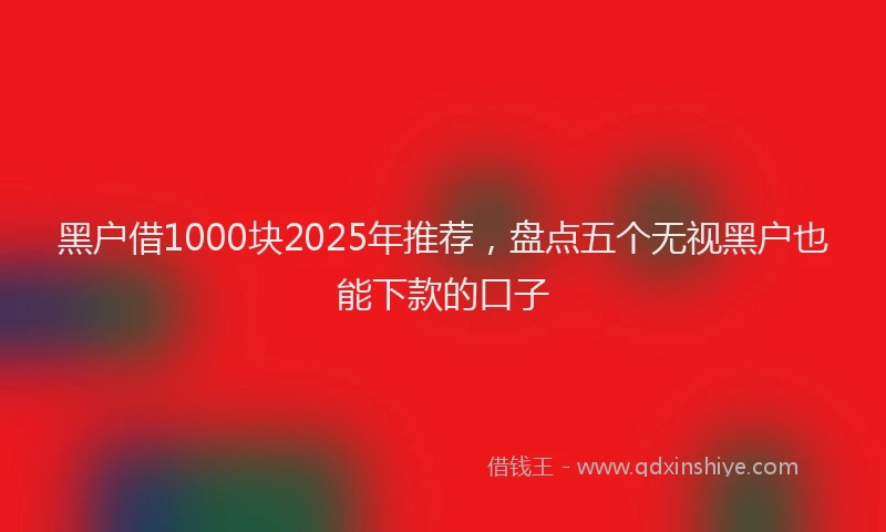 黑户借1000块2025年推荐，盘点五个无视黑户也能下款的口子