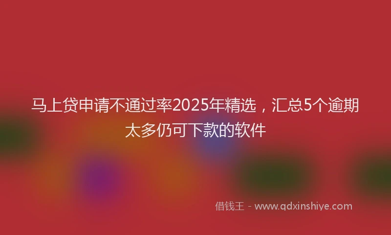 马上贷申请不通过率2025年精选，汇总5个逾期太多仍可下款的软件