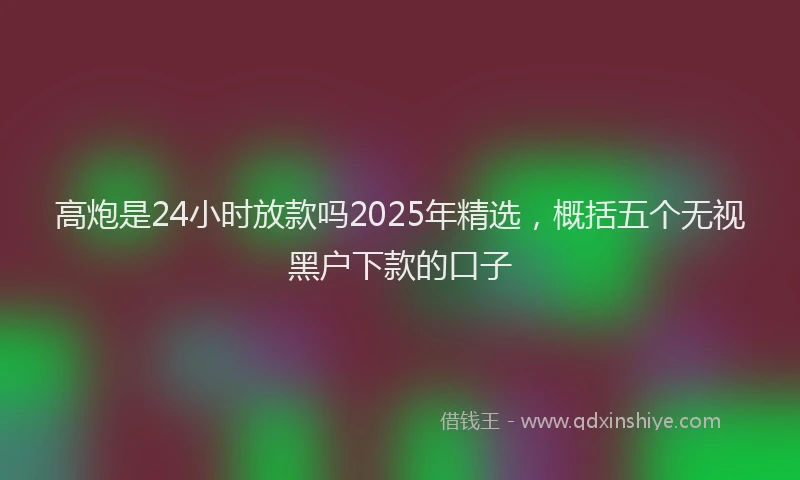 高炮是24小时放款吗2025年精选，概括五个无视黑户下款的口子