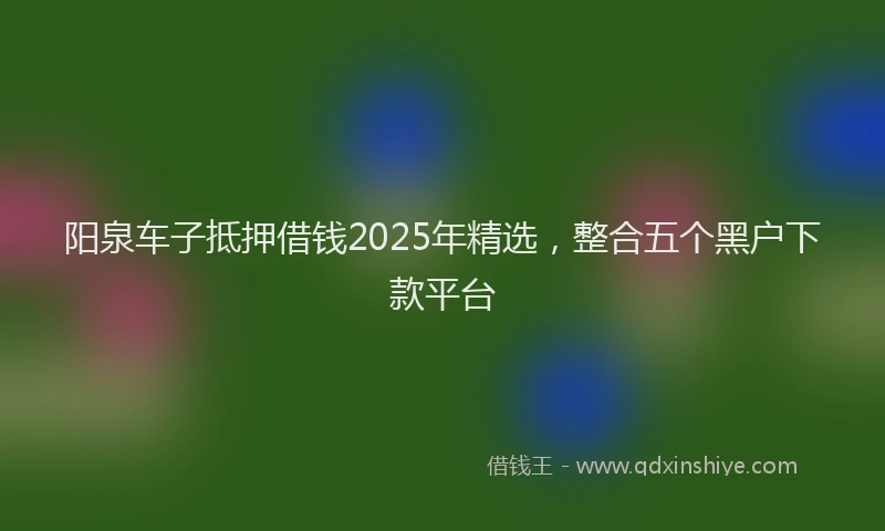 阳泉车子抵押借钱2025年精选，整合五个黑户下款平台