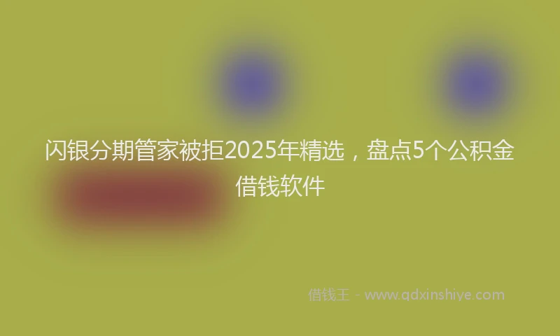 闪银分期管家被拒2025年精选，盘点5个公积金借钱软件