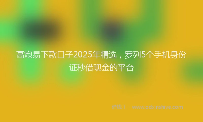 高炮易下款口子2025年精选，罗列5个手机身份证秒借现金的平台