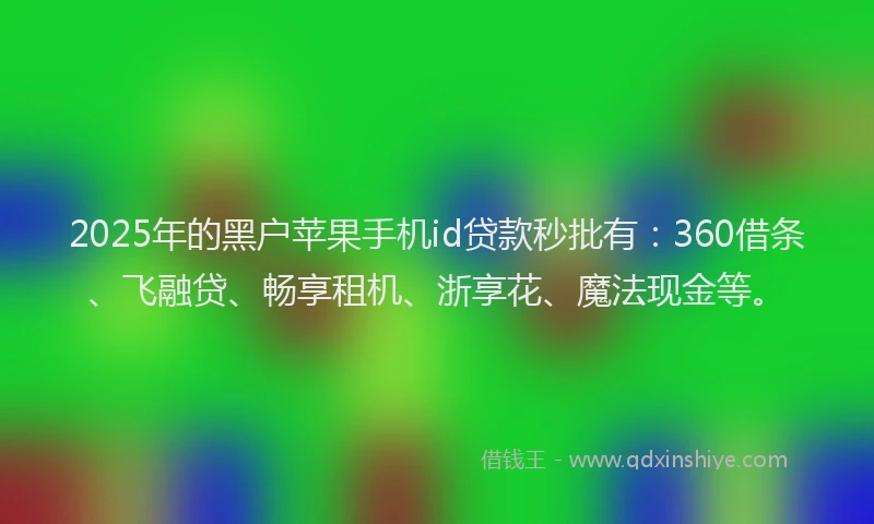 2025年的黑户苹果手机id贷款秒批有：360借条、飞融贷、畅享租机、浙享花、魔法现金等。
