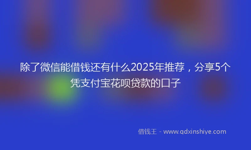 除了微信能借钱还有什么2025年推荐，分享5个凭支付宝花呗贷款的口子