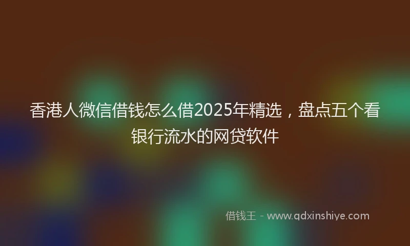 香港人微信借钱怎么借2025年精选，盘点五个看银行流水的网贷软件