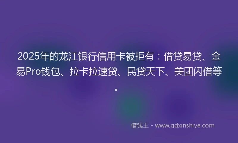 2025年的龙江银行信用卡被拒有：借贷易贷、金易Pro钱包、拉卡拉速贷、民贷天下、美团闪借等。