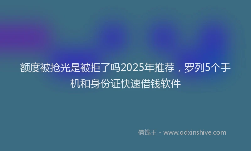 额度被抢光是被拒了吗2025年推荐，罗列5个手机和身份证快速借钱软件