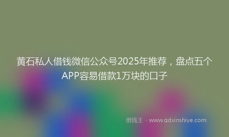 黄石私人借钱微信公众号2025年推荐，盘点五个APP容易借款1万块的口子