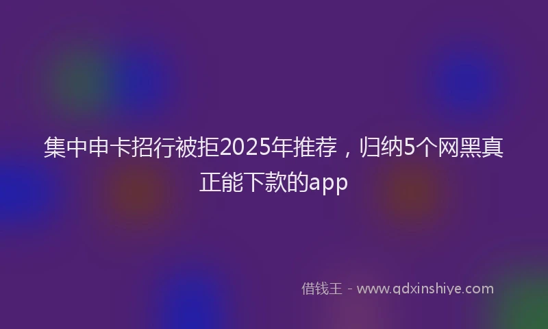 集中申卡招行被拒2025年推荐，归纳5个网黑真正能下款的app
