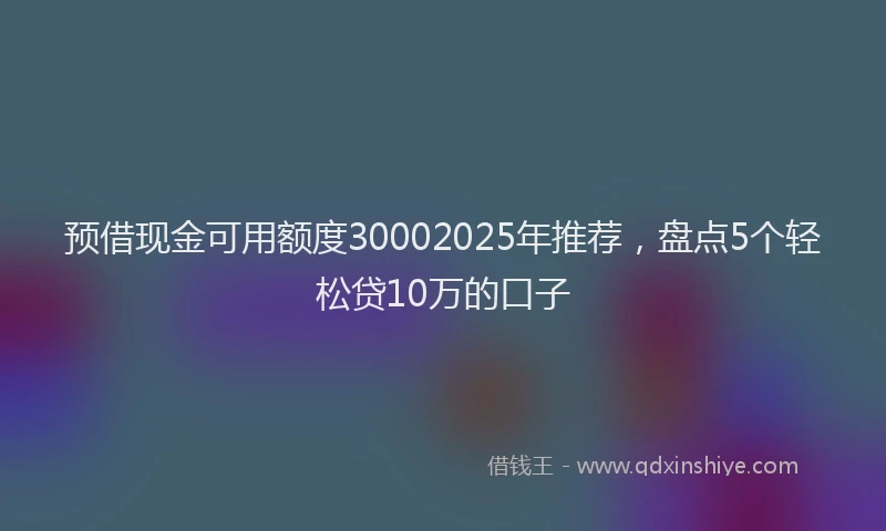 预借现金可用额度30002025年推荐，盘点5个轻松贷10万的口子