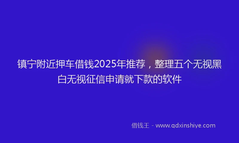 镇宁附近押车借钱2025年推荐，整理五个无视黑白无视征信申请就下款的软件