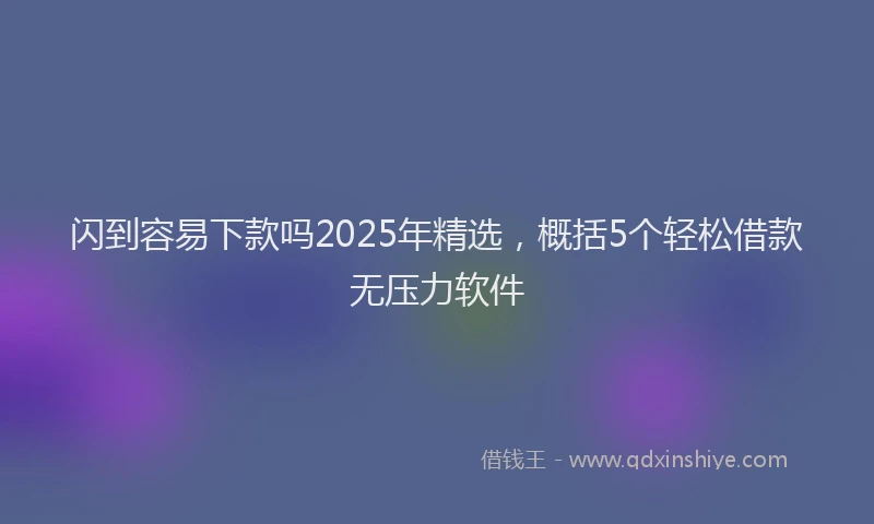 闪到容易下款吗2025年精选，概括5个轻松借款无压力软件