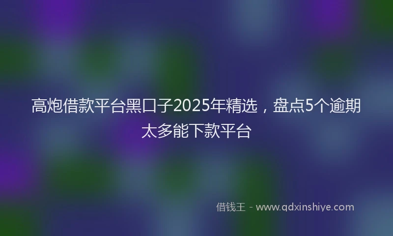 高炮借款平台黑口子2025年精选，盘点5个逾期太多能下款平台