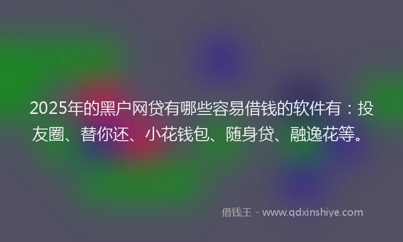 2025年的黑户网贷有哪些容易借钱的软件有：投友圈、替你还、小花钱包、随身贷、融逸花等。