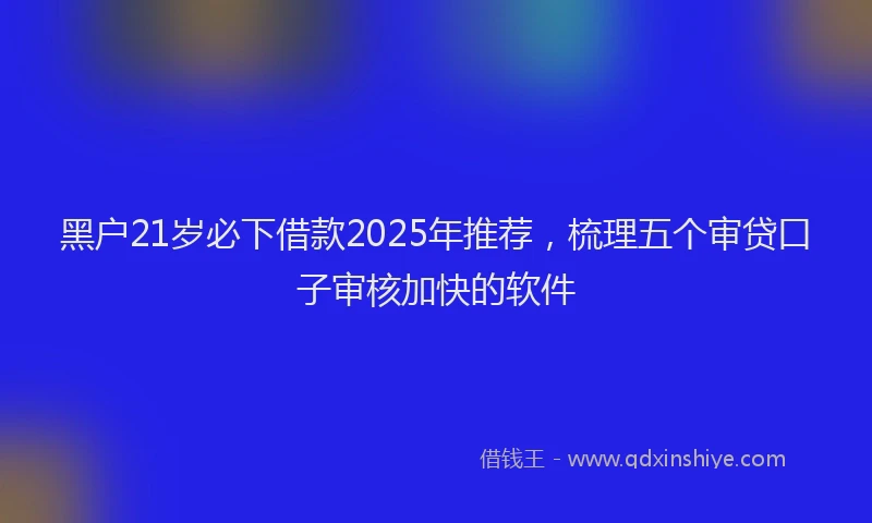 黑户21岁必下借款2025年推荐，梳理五个审贷口子审核加快的软件