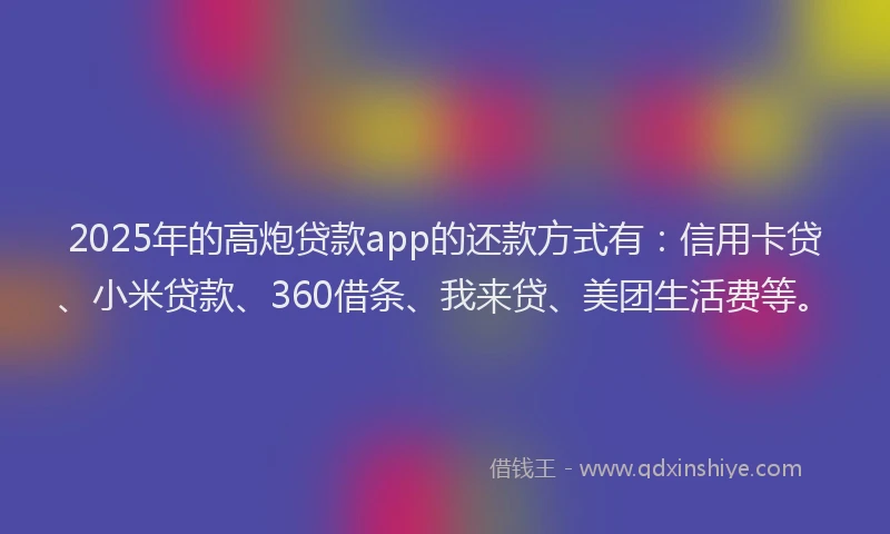 2025年的高炮贷款app的还款方式有：信用卡贷、小米贷款、360借条、我来贷、美团生活费等。