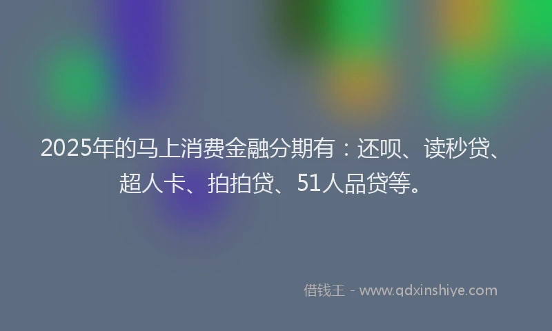 2025年的马上消费金融分期有：还呗、读秒贷、超人卡、拍拍贷、51人品贷等。