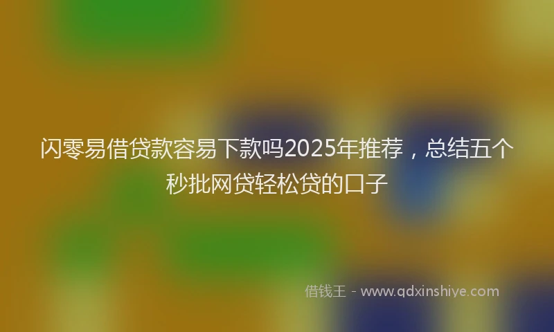 闪零易借贷款容易下款吗2025年推荐，总结五个秒批网贷轻松贷的口子