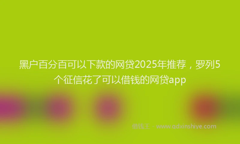 黑户百分百可以下款的网贷2025年推荐，罗列5个征信花了可以借钱的网贷app