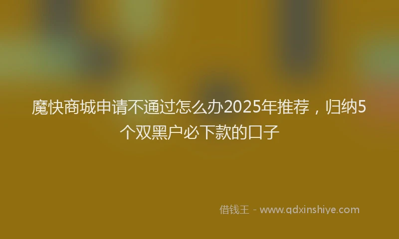 魔快商城申请不通过怎么办2025年推荐，归纳5个双黑户必下款的口子