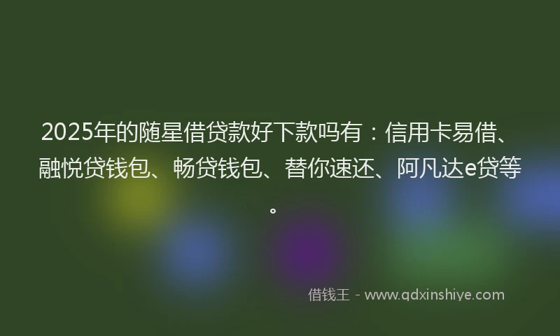 2025年的随星借贷款好下款吗有：信用卡易借、融悦贷钱包、畅贷钱包、替你速还、阿凡达e贷等。