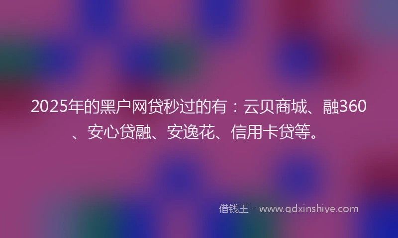 2025年的黑户网贷秒过的有：云贝商城、融360、安心贷融、安逸花、信用卡贷等。