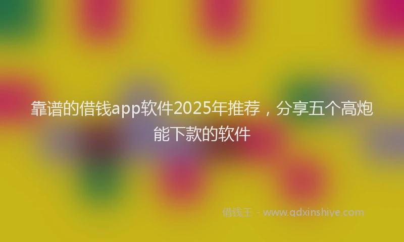靠谱的借钱app软件2025年推荐，分享五个高炮能下款的软件