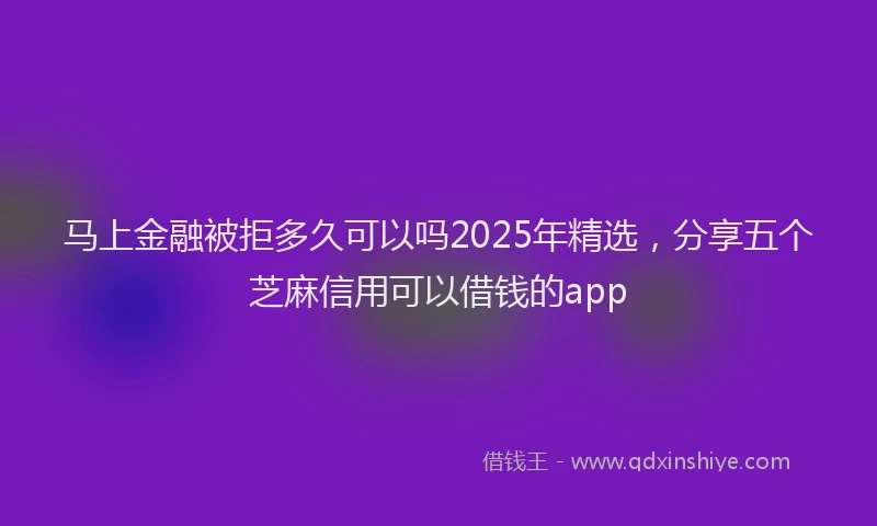 马上金融被拒多久可以吗2025年精选，分享五个芝麻信用可以借钱的app