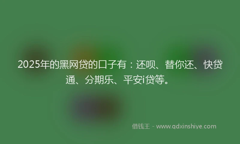 2025年的黑网贷的口子有:还呗、替你还、快贷通、分期乐、平安i贷等。