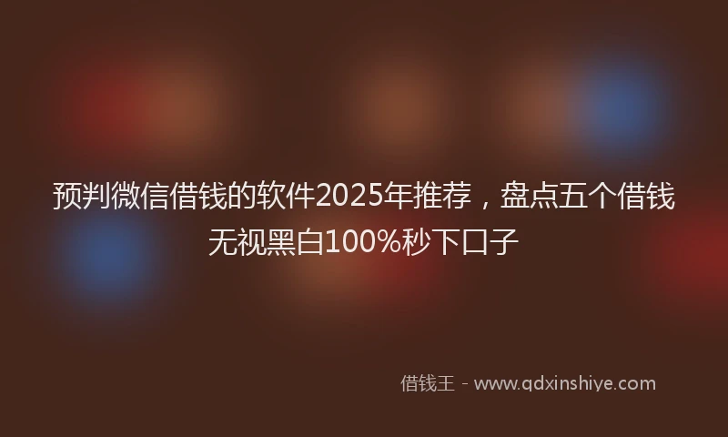 预判微信借钱的软件2025年推荐，盘点五个借钱无视黑白100%秒下口子